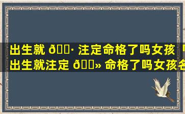 出生就 🕷 注定命格了吗女孩「出生就注定 🌻 命格了吗女孩名字」